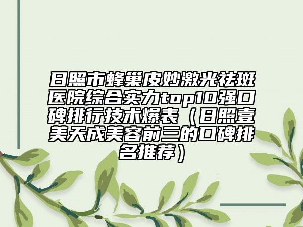 日照市蜂巢皮妙激光祛斑醫(yī)院綜合實力top10強口碑排行技術爆表（日照壹美天成美容前三的口碑排名推薦）