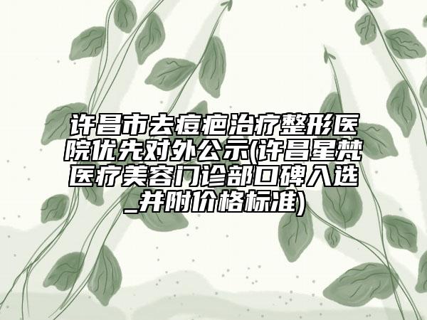許昌市去痘疤治療整形醫(yī)院優(yōu)先對(duì)外公示(許昌星梵醫(yī)療美容門(mén)診部口碑入選_并附價(jià)格標(biāo)準(zhǔn))