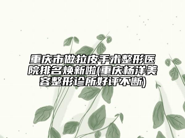 重慶市做拉皮手術(shù)整形醫(yī)院排名煥新啦(重慶楊洋美容整形診所好評(píng)不斷)