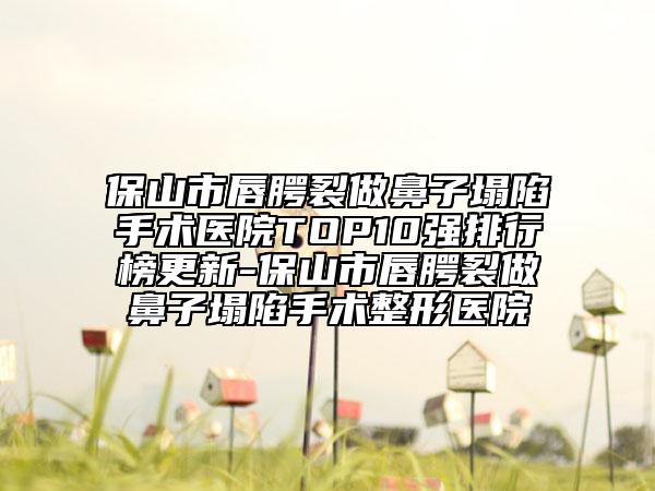 保山市唇腭裂做鼻子塌陷手術(shù)醫(yī)院TOP10強排行榜更新-保山市唇腭裂做鼻子塌陷手術(shù)整形醫(yī)院