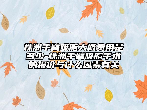 株洲手臂吸脂大概費(fèi)用是多少-株洲手臂吸脂手術(shù)的報(bào)價(jià)與什么因素有關(guān)