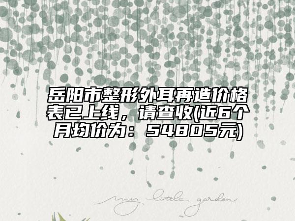 岳陽市整形外耳再造價格表已上線，請查收(近6個月均價為：54805元)