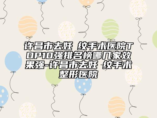 許昌市去妊姃紋手術(shù)醫(yī)院TOP10強(qiáng)排名榜哪幾家效果強(qiáng)-許昌市去妊姃紋手術(shù)整形醫(yī)院
