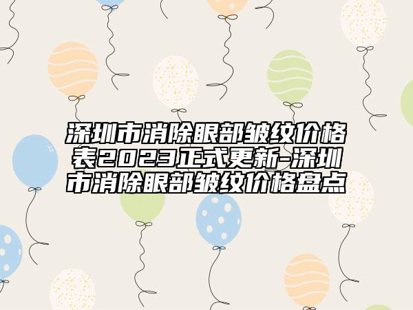 深圳市消除眼部皺紋價(jià)格表2023正式更新-深圳市消除眼部皺紋價(jià)格盤(pán)點(diǎn)