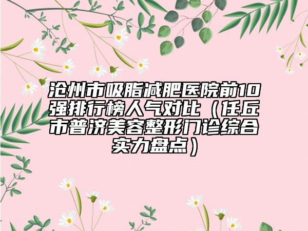 滄州市吸脂減肥醫(yī)院前10強排行榜人氣對比（任丘市普濟美容整形門診綜合實力盤點）