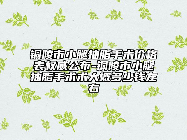 銅陵市小腿抽脂手術(shù)價(jià)格表權(quán)威公布-銅陵市小腿抽脂手術(shù)術(shù)大概多少錢左右