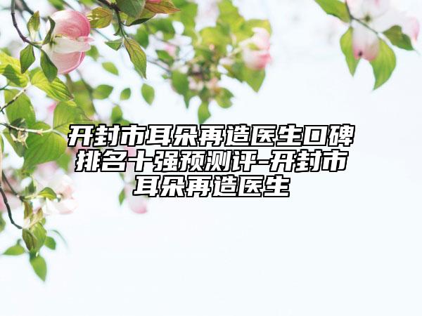 開封市耳朵再造醫(yī)生口碑排名十強預測評-開封市耳朵再造醫(yī)生