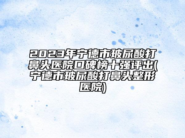 2023年寧德市玻尿酸打鼻頭醫(yī)院口碑榜十強(qiáng)評(píng)出(寧德市玻尿酸打鼻頭整形醫(yī)院)