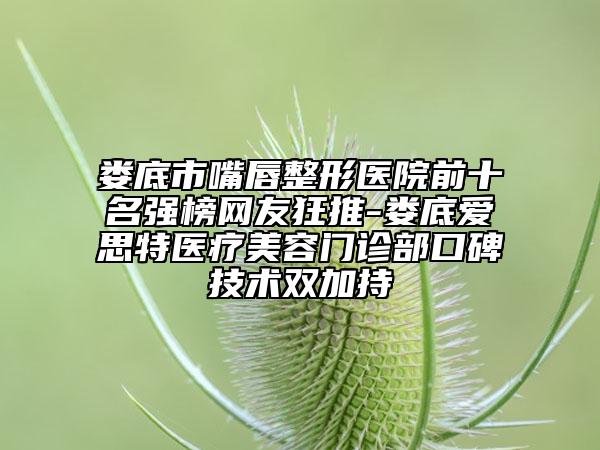 婁底市嘴唇整形醫(yī)院前十名強(qiáng)榜網(wǎng)友狂推-婁底愛(ài)思特醫(yī)療美容門(mén)診部口碑技術(shù)雙加持