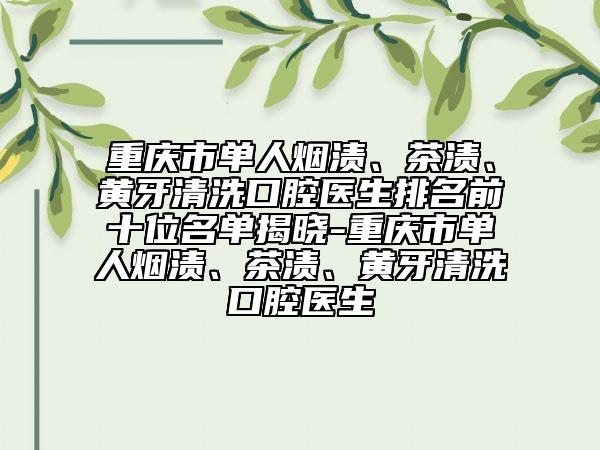 重慶市單人煙漬、茶漬、黃牙清洗口腔醫(yī)生排名前十位名單揭曉-重慶市單人煙漬、茶漬、黃牙清洗口腔醫(yī)生