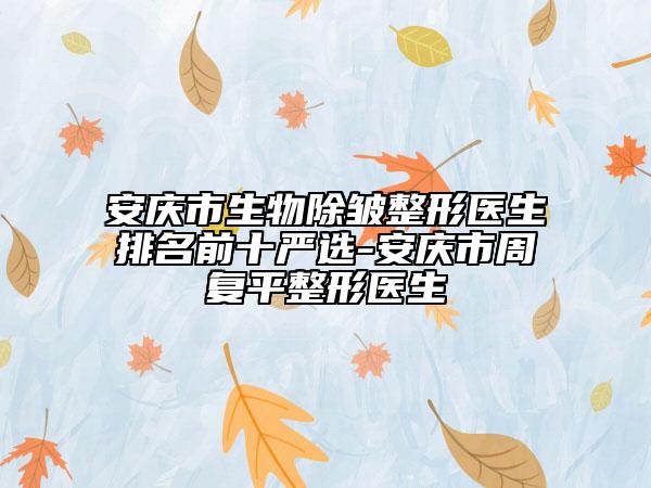 安慶市生物除皺整形醫(yī)生排名前十嚴選-安慶市周復平整形醫(yī)生