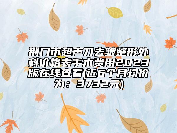 荊門市超聲刀去皺整形外科價(jià)格表手術(shù)費(fèi)用2023版在線查看(近6個(gè)月均價(jià)為：3732元)