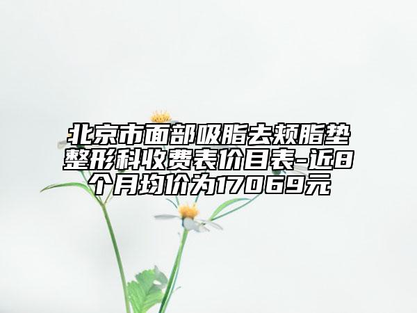 北京市面部吸脂去頰脂墊整形科收費(fèi)表價(jià)目表-近8個(gè)月均價(jià)為17069元