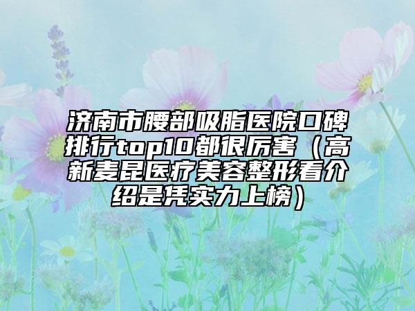 濟南市腰部吸脂醫(yī)院口碑排行top10都很厲害（高新麥昆醫(yī)療美容整形看介紹是憑實力上榜）