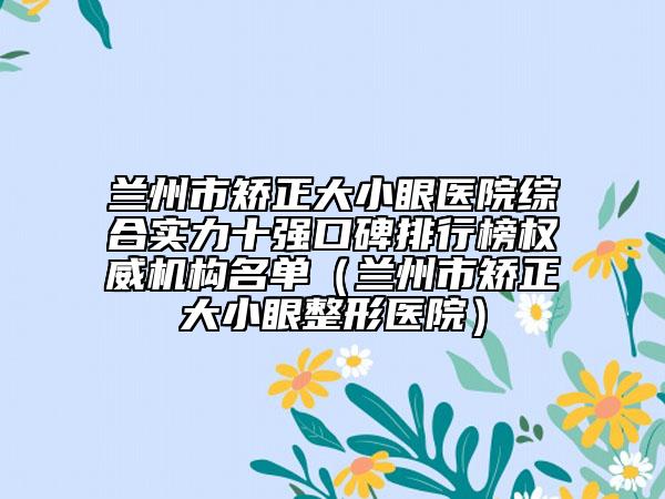 蘭州市矯正大小眼醫(yī)院綜合實(shí)力十強(qiáng)口碑排行榜權(quán)威機(jī)構(gòu)名單（蘭州市矯正大小眼整形醫(yī)院）