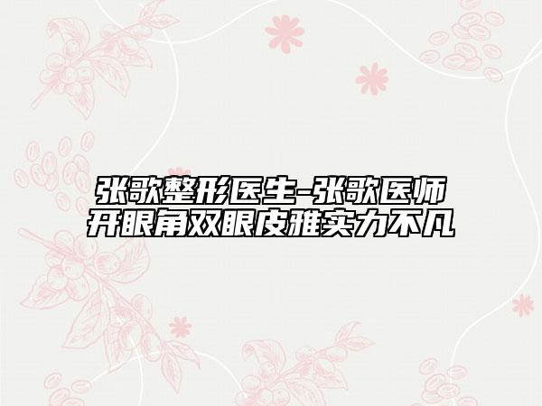 張歌整形醫(yī)生-張歌醫(yī)師開眼角雙眼皮雅實(shí)力不凡