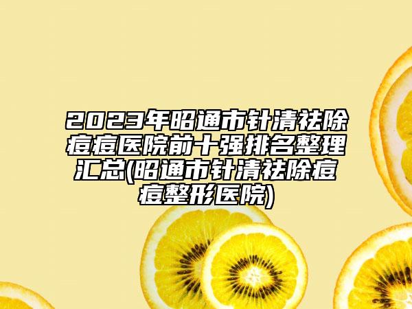 2023年昭通市針清祛除痘痘醫(yī)院前十強排名整理匯總(昭通市針清祛除痘痘整形醫(yī)院)