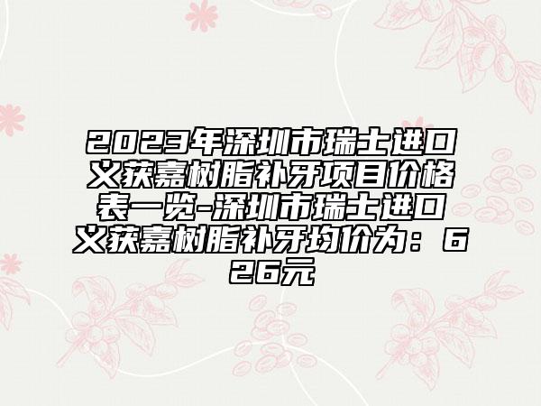 2023年深圳市瑞士進(jìn)口義獲嘉樹(shù)脂補(bǔ)牙項(xiàng)目?jī)r(jià)格表一覽-深圳市瑞士進(jìn)口義獲嘉樹(shù)脂補(bǔ)牙均價(jià)為：626元