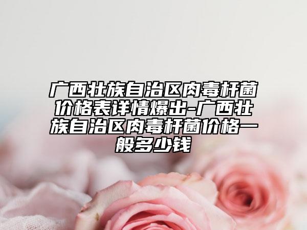 廣西壯族自治區(qū)肉毒桿菌價(jià)格表詳情爆出-廣西壯族自治區(qū)肉毒桿菌價(jià)格一般多少錢(qián)