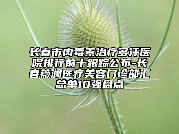 長(zhǎng)春市肉毒素治療多汗醫(yī)院排行前十跟蹤公布-長(zhǎng)春薇瀾醫(yī)療美容門診部匯總單10強(qiáng)盤點(diǎn)