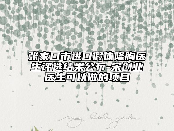 張家口市進(jìn)口假體隆胸醫(yī)生評選結(jié)果公布-宋創(chuàng)業(yè)醫(yī)生可以做的項目