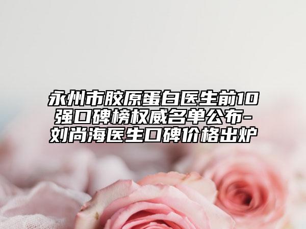永州市膠原蛋白醫(yī)生前10強(qiáng)口碑榜權(quán)威名單公布-劉尚海醫(yī)生口碑價格出爐
