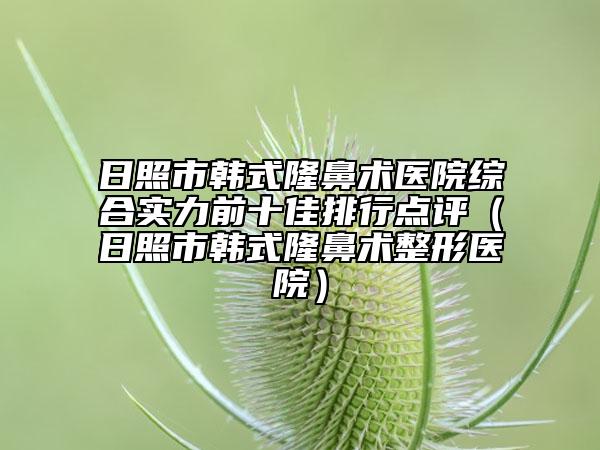 日照市韓式隆鼻術(shù)醫(yī)院綜合實(shí)力前十佳排行點(diǎn)評(píng)（日照市韓式隆鼻術(shù)整形醫(yī)院）