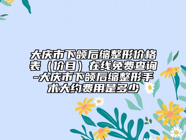 大慶市下頜后縮整形價(jià)格表（價(jià)目）在線免費(fèi)查詢-大慶市下頜后縮整形手術(shù)大約費(fèi)用是多少