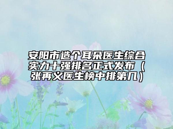 安陽市造個耳朵醫(yī)生綜合實力十強排名正式發(fā)布（張再義醫(yī)生榜中排第幾）