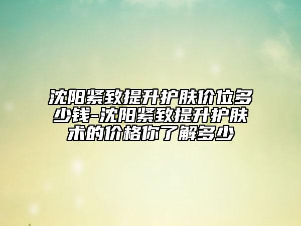 沈陽(yáng)緊致提升護(hù)膚價(jià)位多少錢-沈陽(yáng)緊致提升護(hù)膚術(shù)的價(jià)格你了解多少