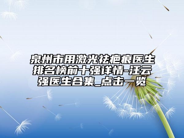 泉州市用激光祛疤痕醫(yī)生排名榜前十強(qiáng)詳情-汪云強(qiáng)醫(yī)生合集_點(diǎn)擊一覽