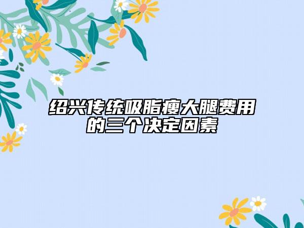 紹興傳統(tǒng)吸脂瘦大腿費(fèi)用的三個(gè)決定因素