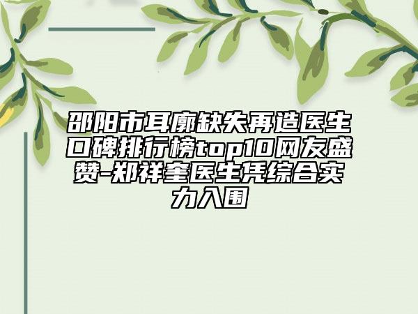 邵陽(yáng)市耳廓缺失再造醫(yī)生口碑排行榜top10網(wǎng)友盛贊-鄭祥奎醫(yī)生憑綜合實(shí)力入圍