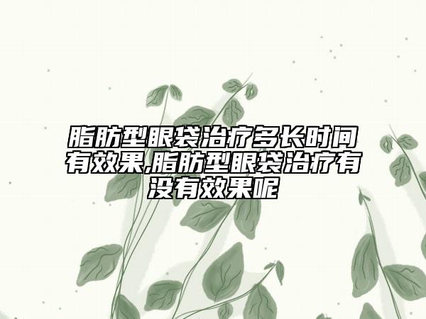 脂肪型眼袋治療多長時間有效果,脂肪型眼袋治療有沒有效果呢