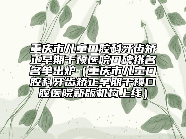 重慶市兒童口腔科牙齒矯正早期干預醫(yī)院口碑排名名單出爐（重慶市兒童口腔科牙齒矯正早期干預口腔醫(yī)院新版機構上線）