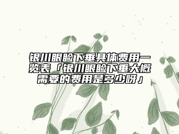 銀川眼瞼下垂具體費(fèi)用一覽表「銀川眼瞼下垂大概需要的費(fèi)用是多少呀」
