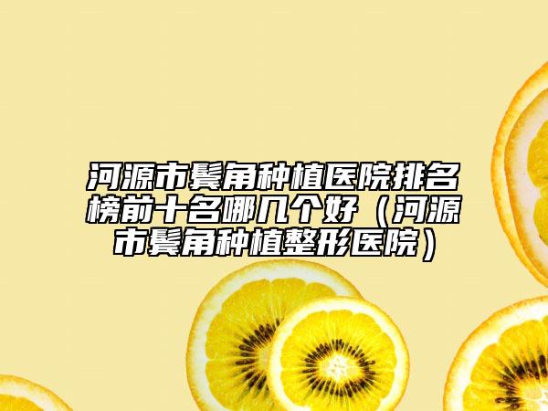 河源市鬢角種植醫(yī)院排名榜前十名哪幾個好（河源市鬢角種植整形醫(yī)院）