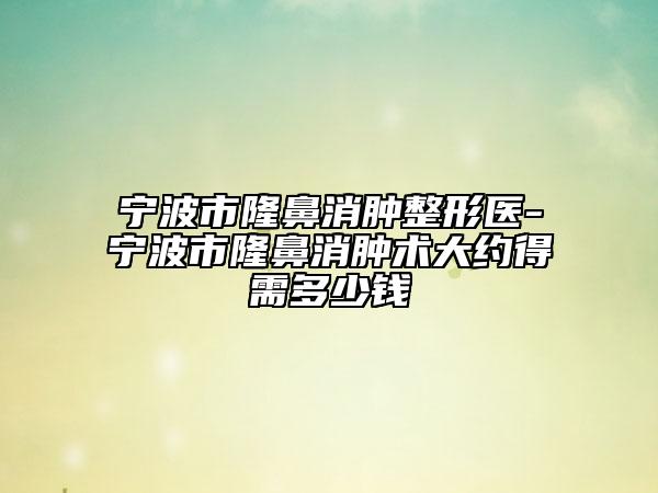 寧波市隆鼻消腫整形醫(yī)-寧波市隆鼻消腫術(shù)大約得需多少錢