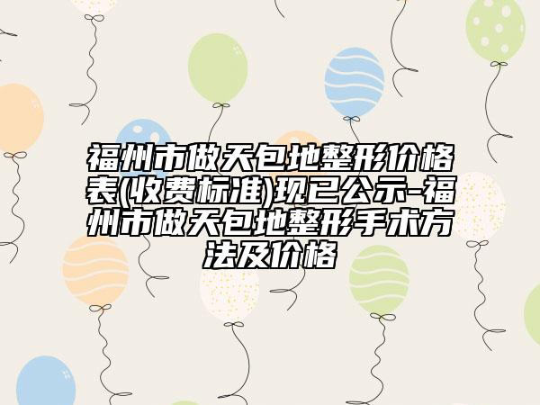福州市做天包地整形價(jià)格表(收費(fèi)標(biāo)準(zhǔn))現(xiàn)已公示-福州市做天包地整形手術(shù)方法及價(jià)格