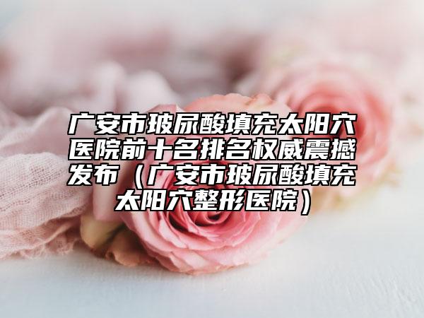 廣安市玻尿酸填充太陽穴醫(yī)院前十名排名權(quán)威震撼發(fā)布（廣安市玻尿酸填充太陽穴整形醫(yī)院）