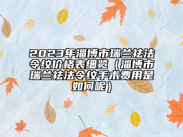 2023年淄博市瑞蘭祛法令紋價(jià)格表細(xì)覽（淄博市瑞蘭祛法令紋手術(shù)費(fèi)用是如何呢）