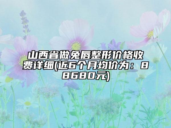 山西省做兔唇整形價格收費(fèi)詳細(xì)(近6個月均價為：88680元)