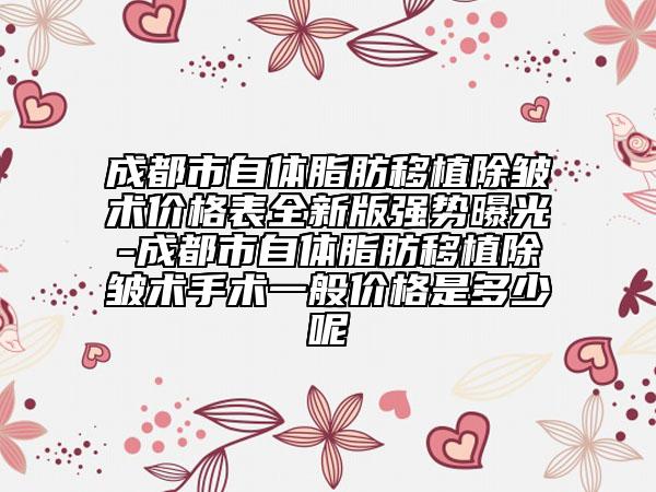 成都市自體脂肪移植除皺術(shù)價格表全新版強(qiáng)勢曝光-成都市自體脂肪移植除皺術(shù)手術(shù)一般價格是多少呢