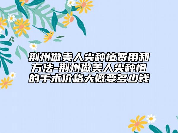 荊州做美人尖種植費(fèi)用和方法-荊州做美人尖種植的手術(shù)價格大概要多少錢