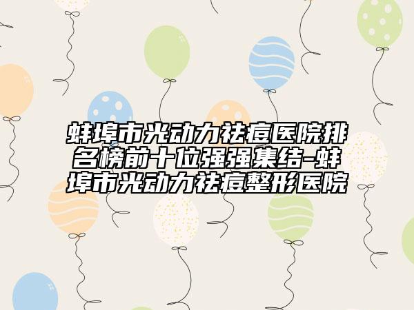 蚌埠市光動(dòng)力祛痘醫(yī)院排名榜前十位強(qiáng)強(qiáng)集結(jié)-蚌埠市光動(dòng)力祛痘整形醫(yī)院