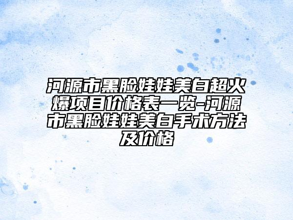 河源市黑臉娃娃美白超火爆項目價格表一覽-河源市黑臉娃娃美白手術(shù)方法及價格