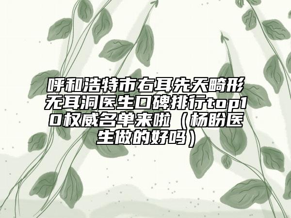呼和浩特市右耳先天畸形無耳洞醫(yī)生口碑排行top10權威名單來啦（楊盼醫(yī)生做的好嗎）
