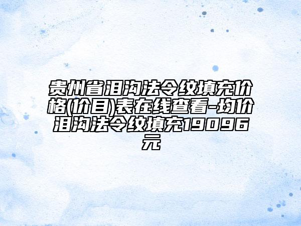 貴州省淚溝法令紋填充價格(價目)表在線查看-均價淚溝法令紋填充19096元