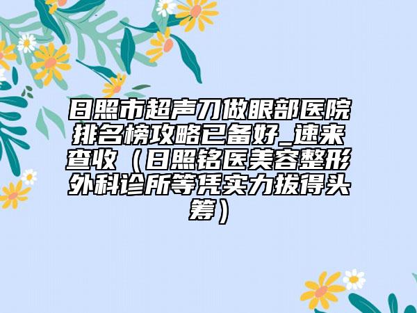 日照市超聲刀做眼部醫(yī)院排名榜攻略已備好_速來(lái)查收（日照銘醫(yī)美容整形外科診所等憑實(shí)力拔得頭籌）