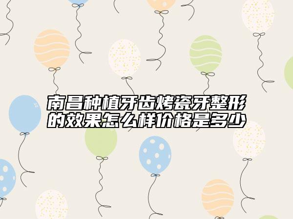 南昌種植牙齒烤瓷牙整形的效果怎么樣價格是多少